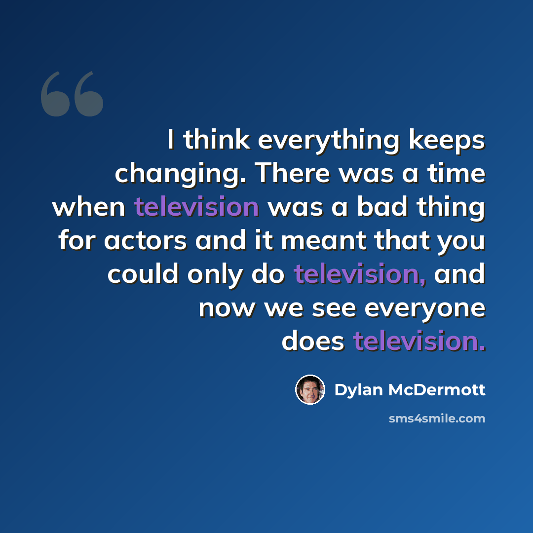 “I think everything keeps changing. There was a time when television was a bad thing for actors and it meant that you could only do television, and now we see everyone does television.” quote by Dylan McDermott