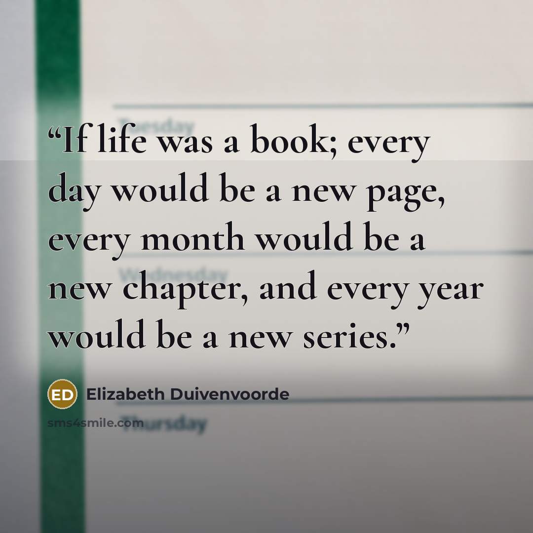 “If life was a book; every day would be a new page, every month would be a new chapter, and every year would be a new series.” quote by Elizabeth Duivenvoorde