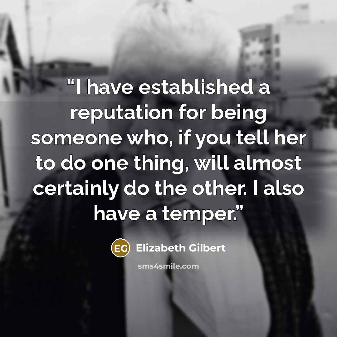 “I have established a reputation for being someone who, if you tell her to do one thing, will almost certainly do the other. I also have a temper.” quote by Elizabeth Gilbert