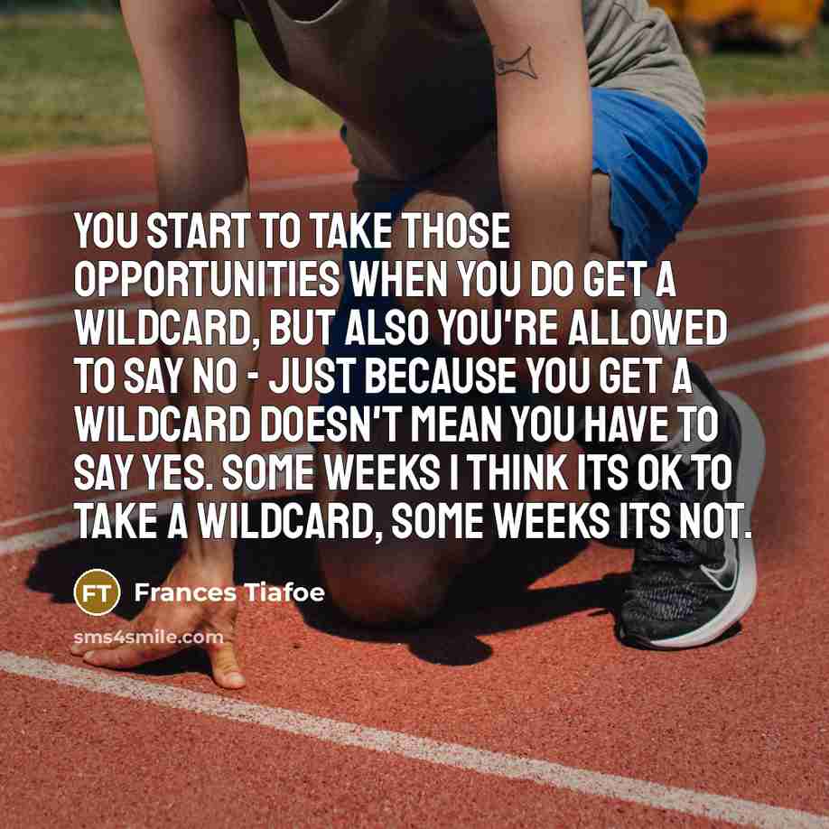 “You start to take those opportunities when you do get a wildcard, but also you're allowed to say no - just because you get a wildcard doesn't mean you have to say yes. Some weeks I think its OK to take a wildcard, some weeks its not.” quote by Frances Tiafoe