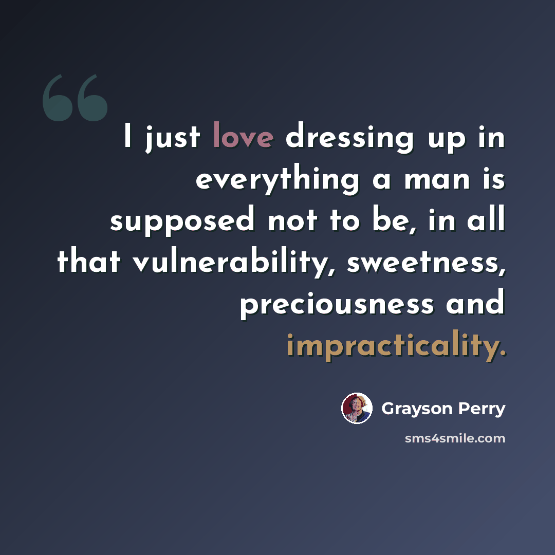 “I just love dressing up in everything a man is supposed not to be, in all that vulnerability, sweetness, preciousness and impracticality.” quote by Grayson Perry