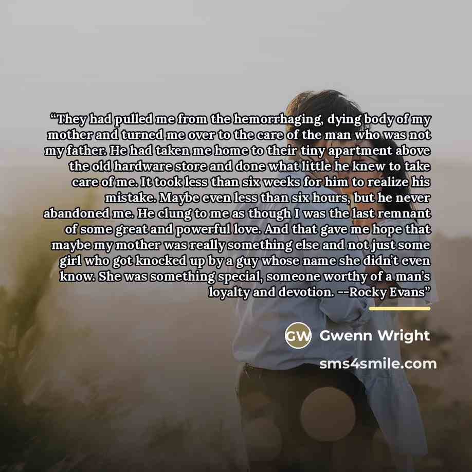 “They had pulled me from the hemorrhaging, dying body of my mother and turned me over to the care of the man who was not my father. He had taken me home to their tiny apartment above the old hardware store and done what little he knew to take care of me. It took less than six weeks for him to…” quote by Gwenn Wright