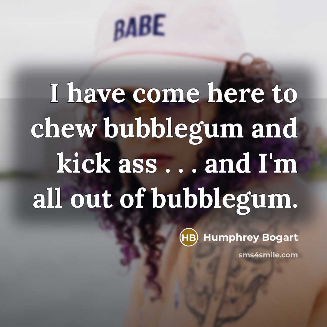 “I have come here to chew bubblegum and kick ass . . . and I'm all out of bubblegum.” quote by Humphrey Bogart