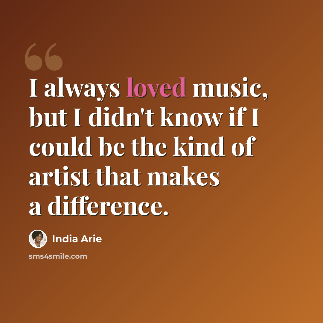 “I always loved music, but I didn't know if I could be the kind of artist that makes a difference.” quote by India Arie