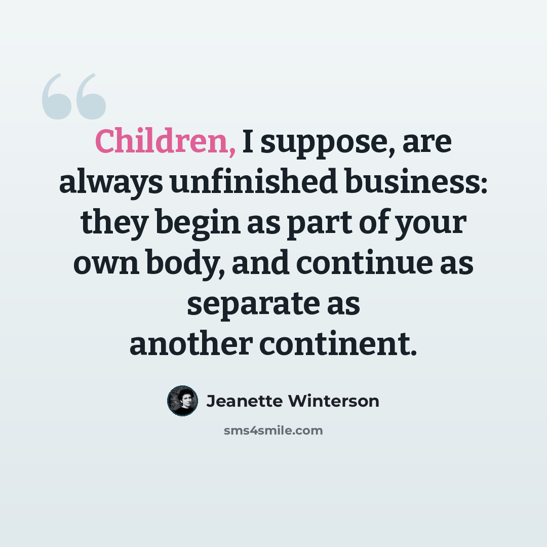 “Children, I suppose, are always unfinished business: they begin as part of your own body, and continue as separate as another continent.” quote by Jeanette Winterson