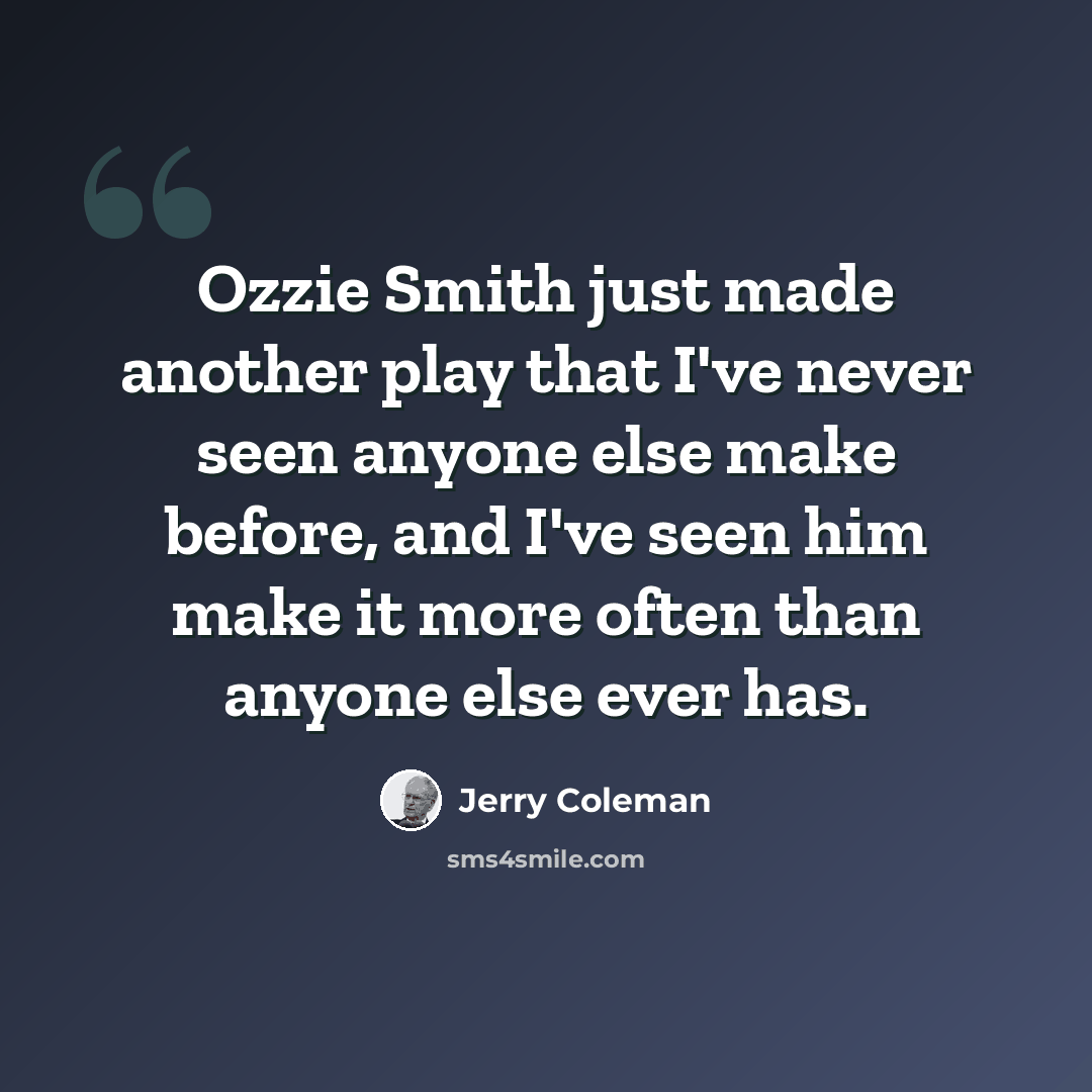 “Ozzie Smith just made another play that I've never seen anyone else make before, and I've seen him make it more often than anyone else ever has.” quote by Jerry Coleman