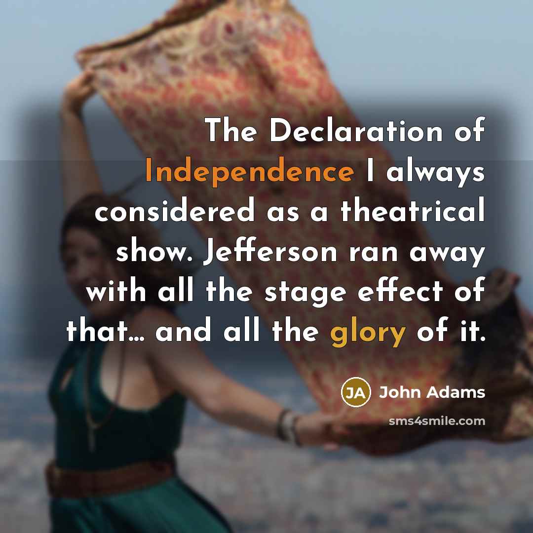 “The Declaration of Independence I always considered as a theatrical show. Jefferson ran away with all the stage effect of that... and all the glory of it.” quote by John Adams