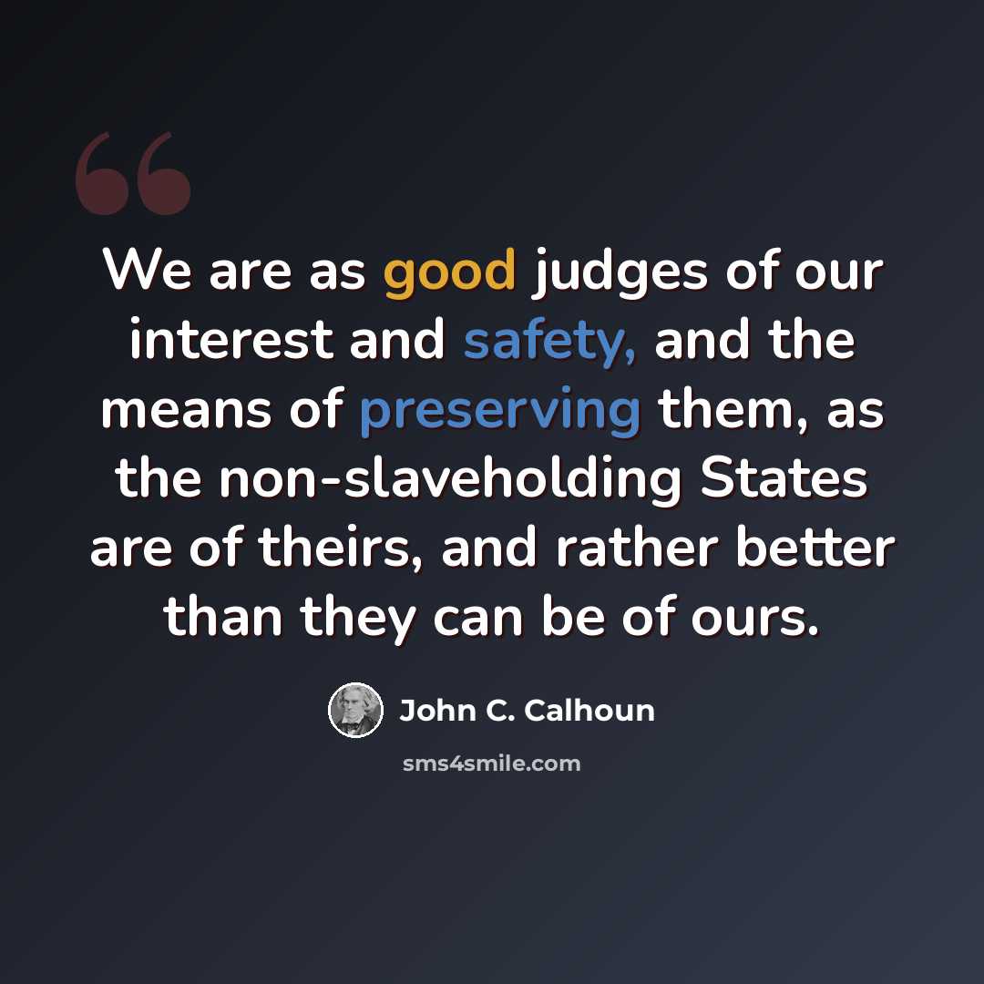 “We are as good judges of our interest and safety, and the means of preserving them, as the non-slaveholding States are of theirs, and rather better than they can be of ours.” quote by John C. Calhoun