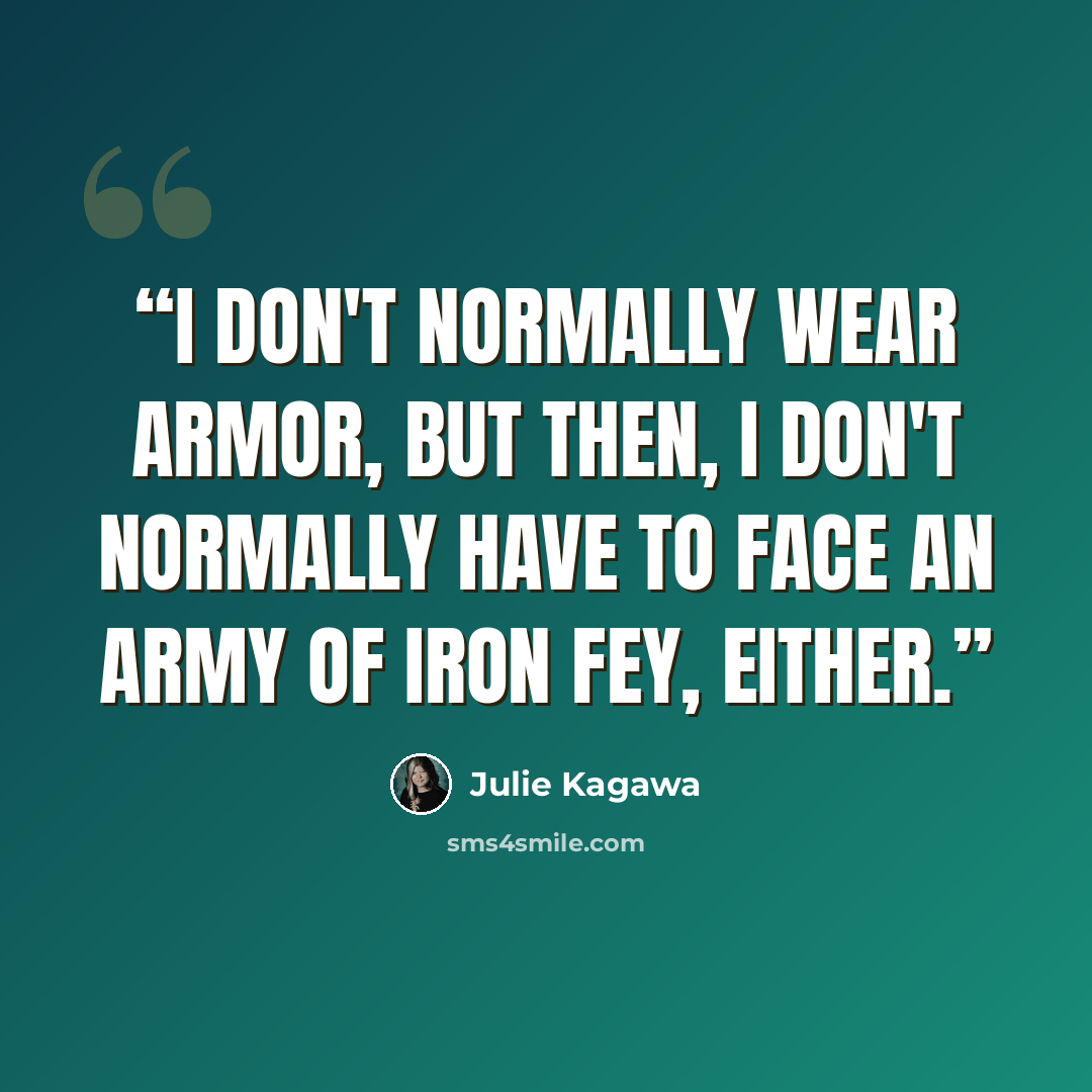 “I don't normally wear armor, but then, I don't normally have to face an army of Iron fey, either.” quote by Julie Kagawa