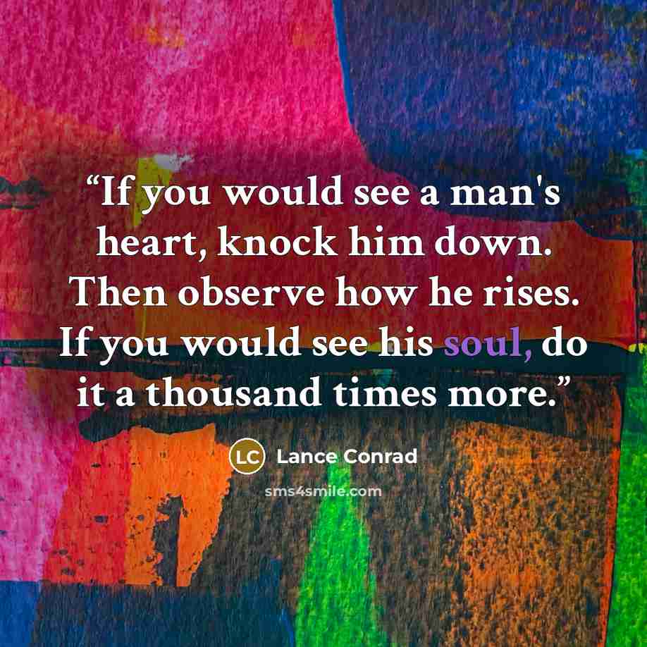 “If you would see a man's heart, knock him down. Then observe how he rises. If you would see his soul, do it a thousand times more.” quote by Lance Conrad