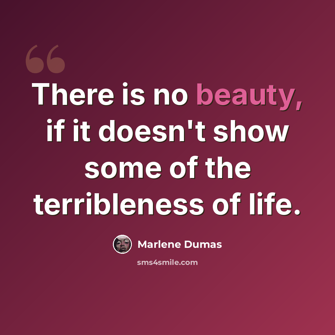 “There is no beauty, if it doesn't show some of the terribleness of life.” quote by Marlene Dumas