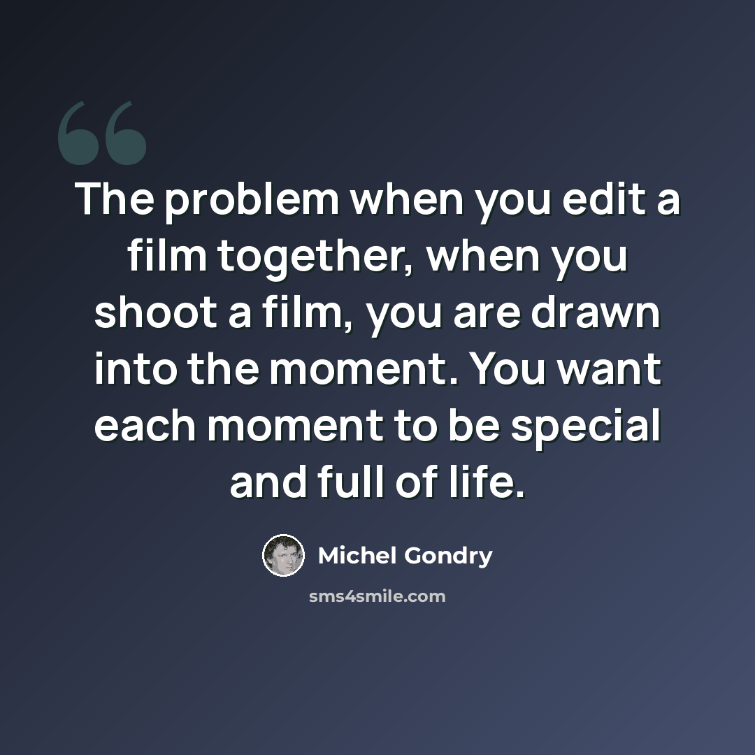 “The problem when you edit a film together, when you shoot a film, you are drawn into the moment. You want each moment to be special and full of life.” quote by Michel Gondry