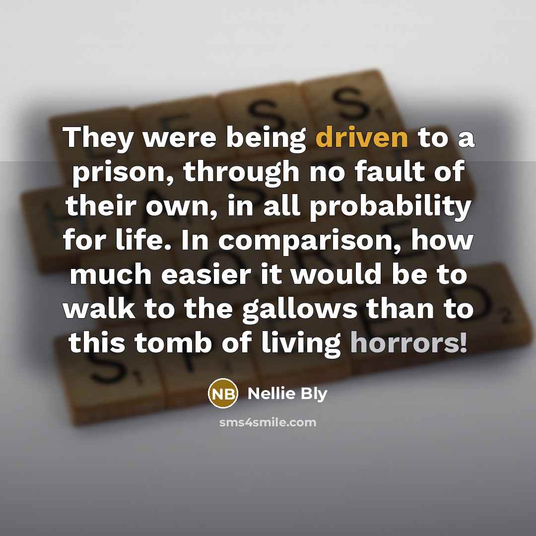 “They were being driven to a prison, through no fault of their own, in all probability for life. In comparison, how much easier it would be to walk to the gallows than to this tomb of living horrors!” quote by Nellie Bly