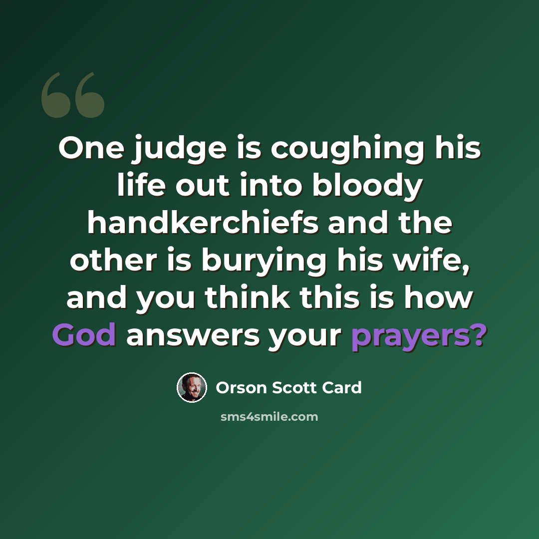 “One judge is coughing his life out into bloody handkerchiefs and the other is burying his wife, and you think this is how God answers your prayers?” quote by Orson Scott Card