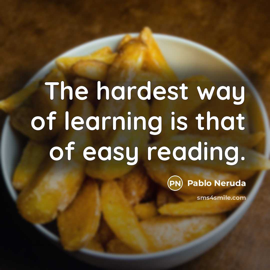 “The hardest way of learning is that of easy reading.” quote by Pablo Neruda