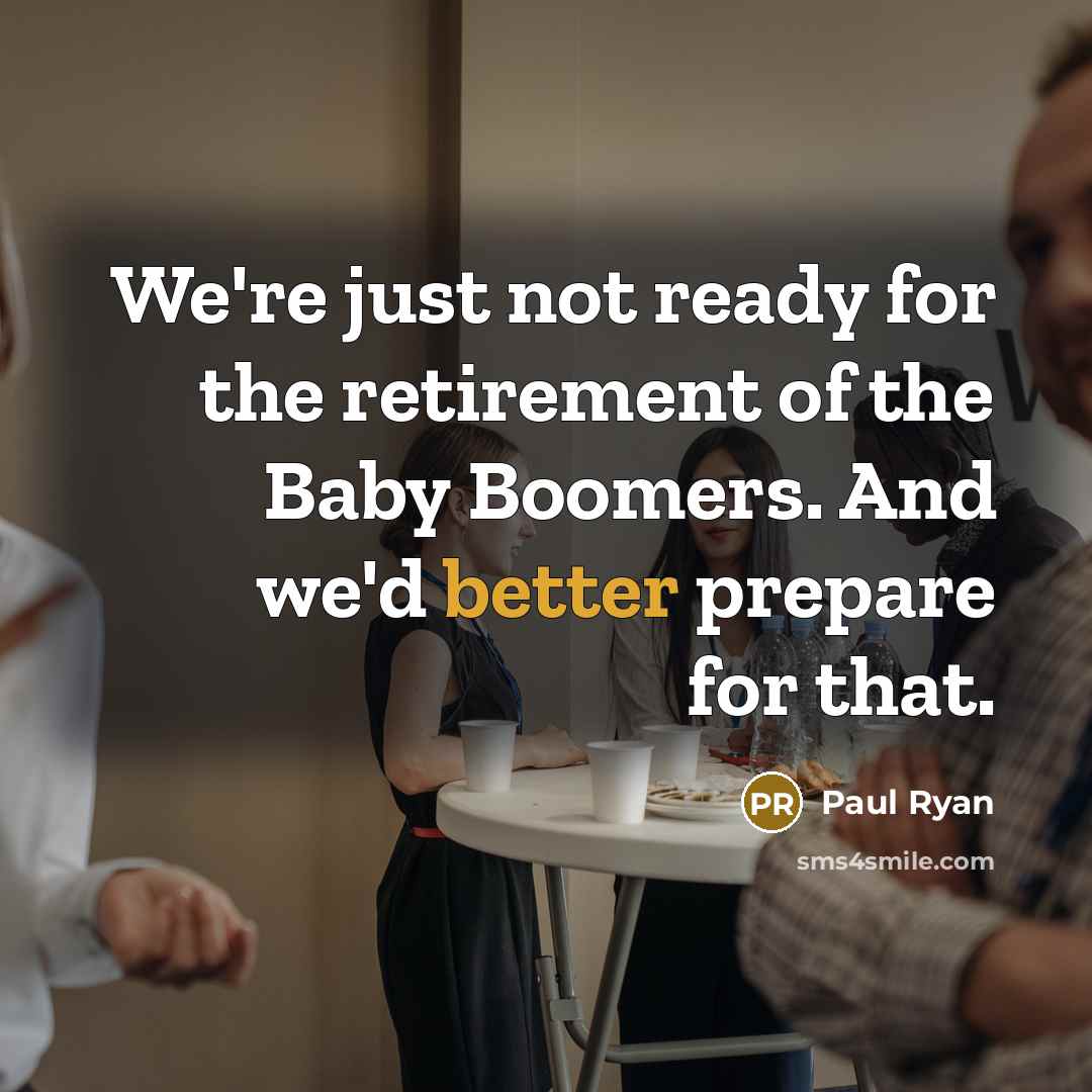 “We're just not ready for the retirement of the Baby Boomers. And we'd better prepare for that.” quote by Paul Ryan