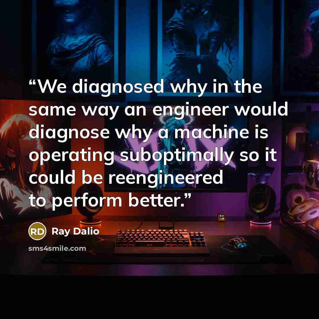“We diagnosed why in the same way an engineer would diagnose why a machine is operating suboptimally so it could be reengineered to perform better.” quote by Ray Dalio