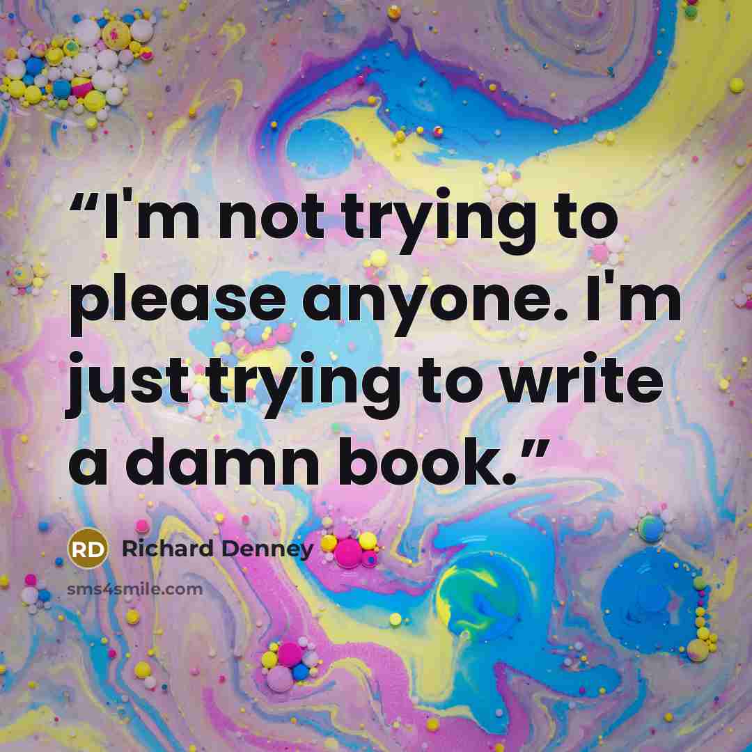 “I'm not trying to please anyone. I'm just trying to write a damn book.” quote by Richard Denney