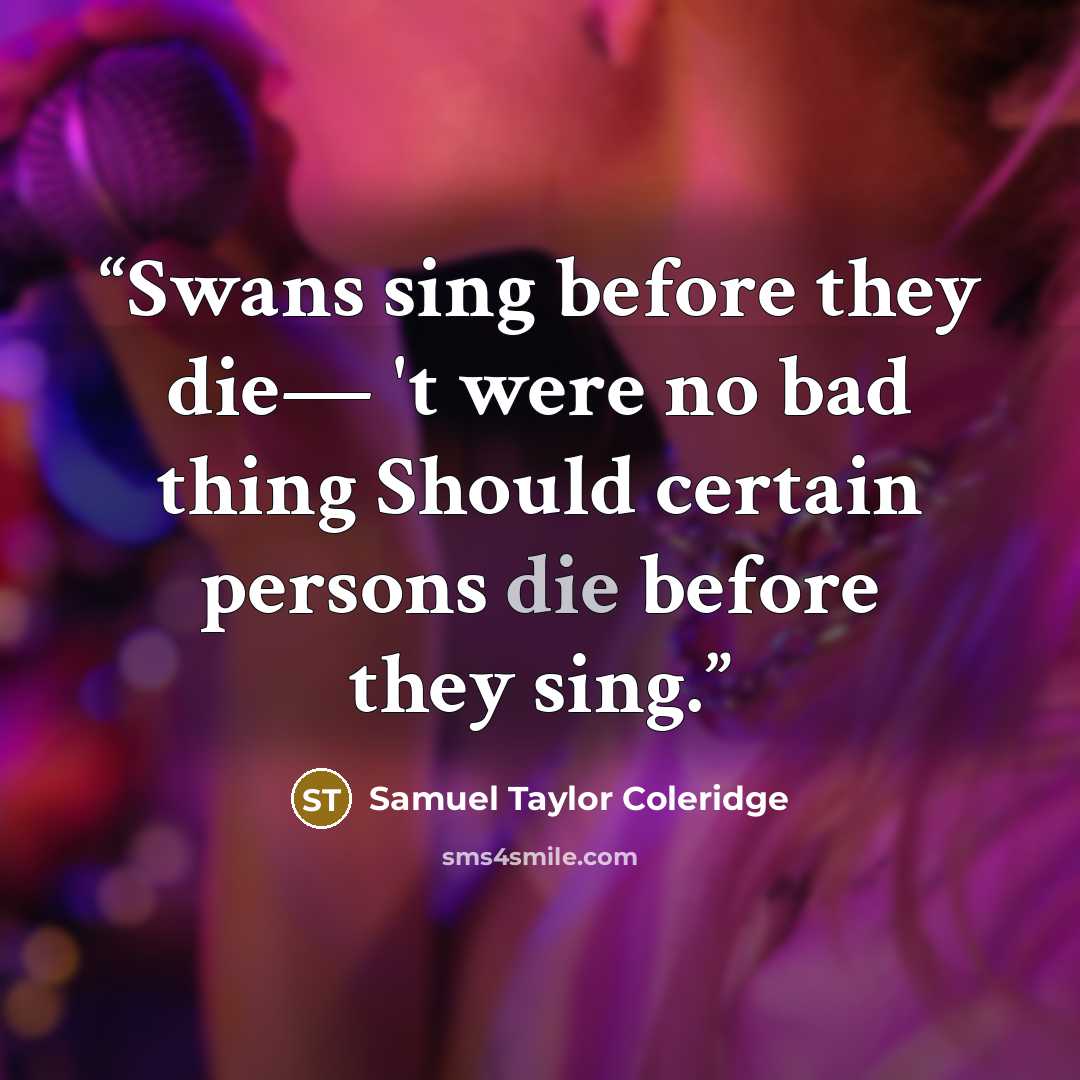 “Swans sing before they die— 't were no bad thing Should certain persons die before they sing.” quote by Samuel Taylor Coleridge