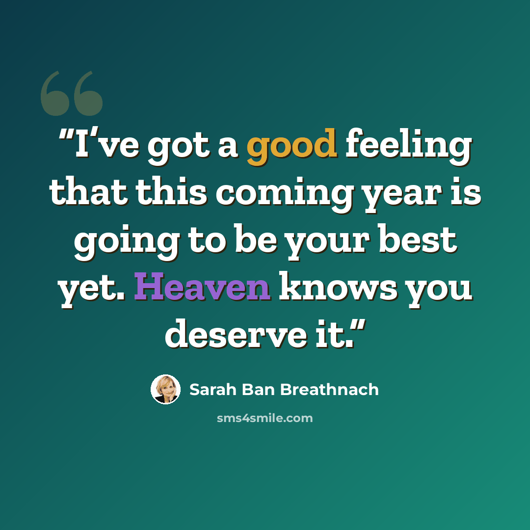 “I’ve got a good feeling that this coming year is going to be your best yet. Heaven knows you deserve it.” quote by Sarah Ban Breathnach
