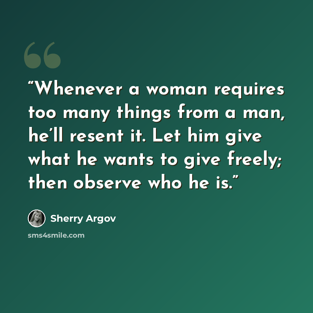 “Whenever a woman requires too many things from a man, he’ll resent it. Let him give what he wants to give freely; then observe who he is.” quote by Sherry Argov