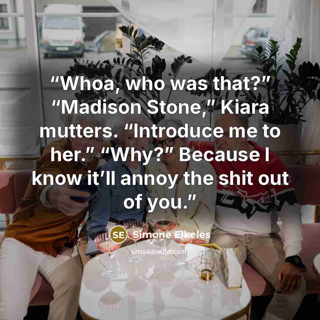 “Whoa, who was that?” “Madison Stone,” Kiara mutters. “Introduce me to her.” “Why?” Because I know it’ll annoy the shit out of you.” quote by Simone Elkeles