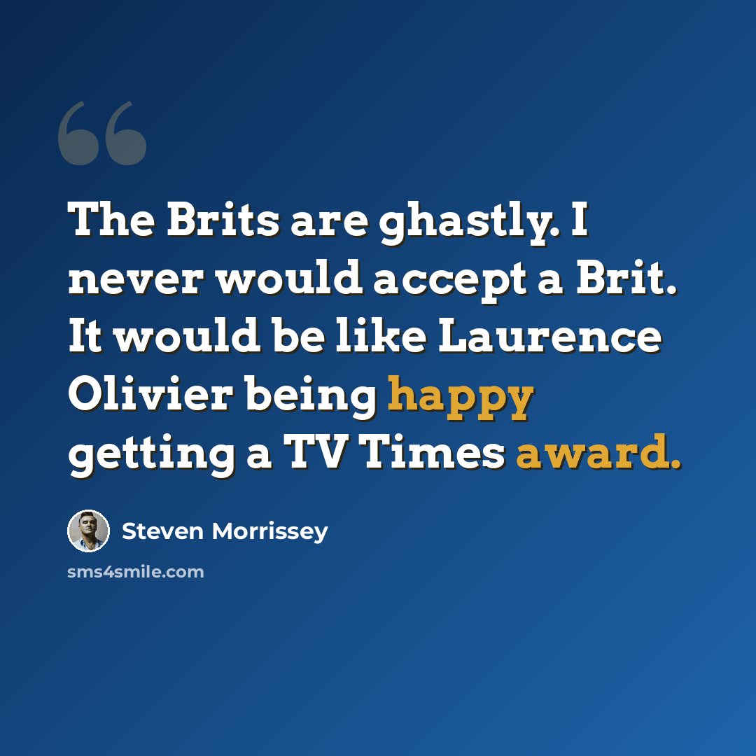 “The Brits are ghastly. I never would accept a Brit. It would be like Laurence Olivier being happy getting a TV Times award.” quote by Steven Morrissey
