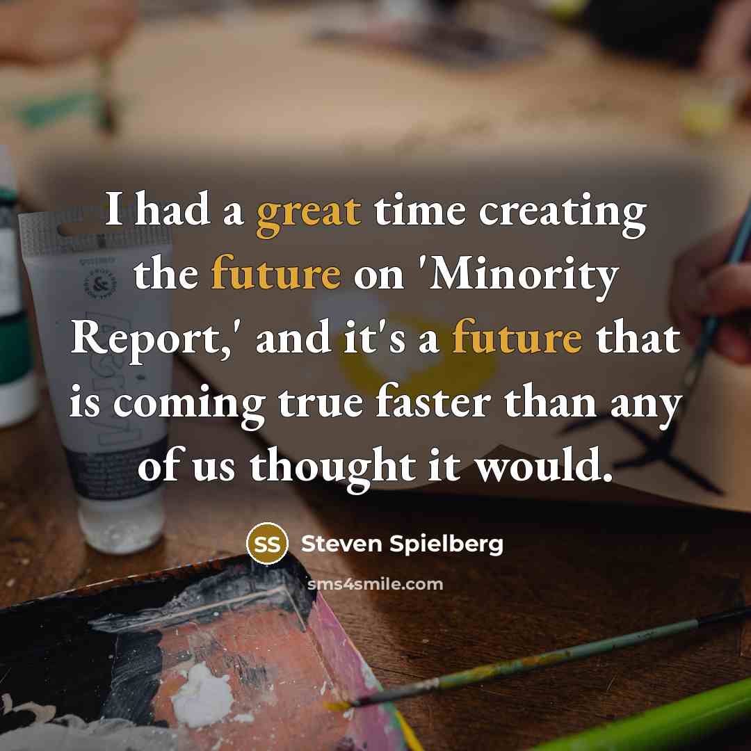 “I had a great time creating the future on 'Minority Report,' and it's a future that is coming true faster than any of us thought it would.” quote by Steven Spielberg