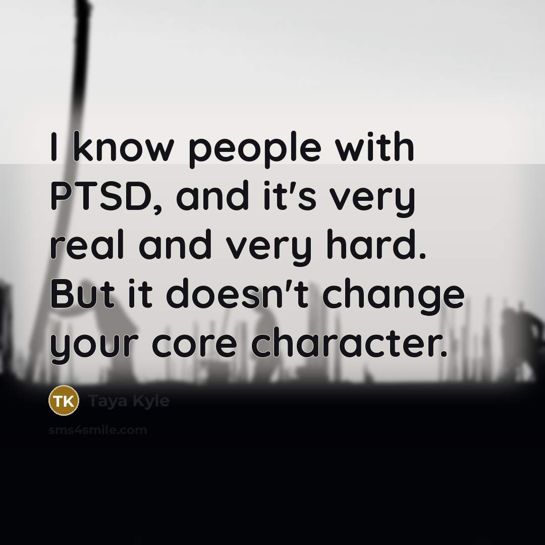 “I know people with PTSD, and it's very real and very hard. But it doesn't change your core character.” quote by Taya Kyle