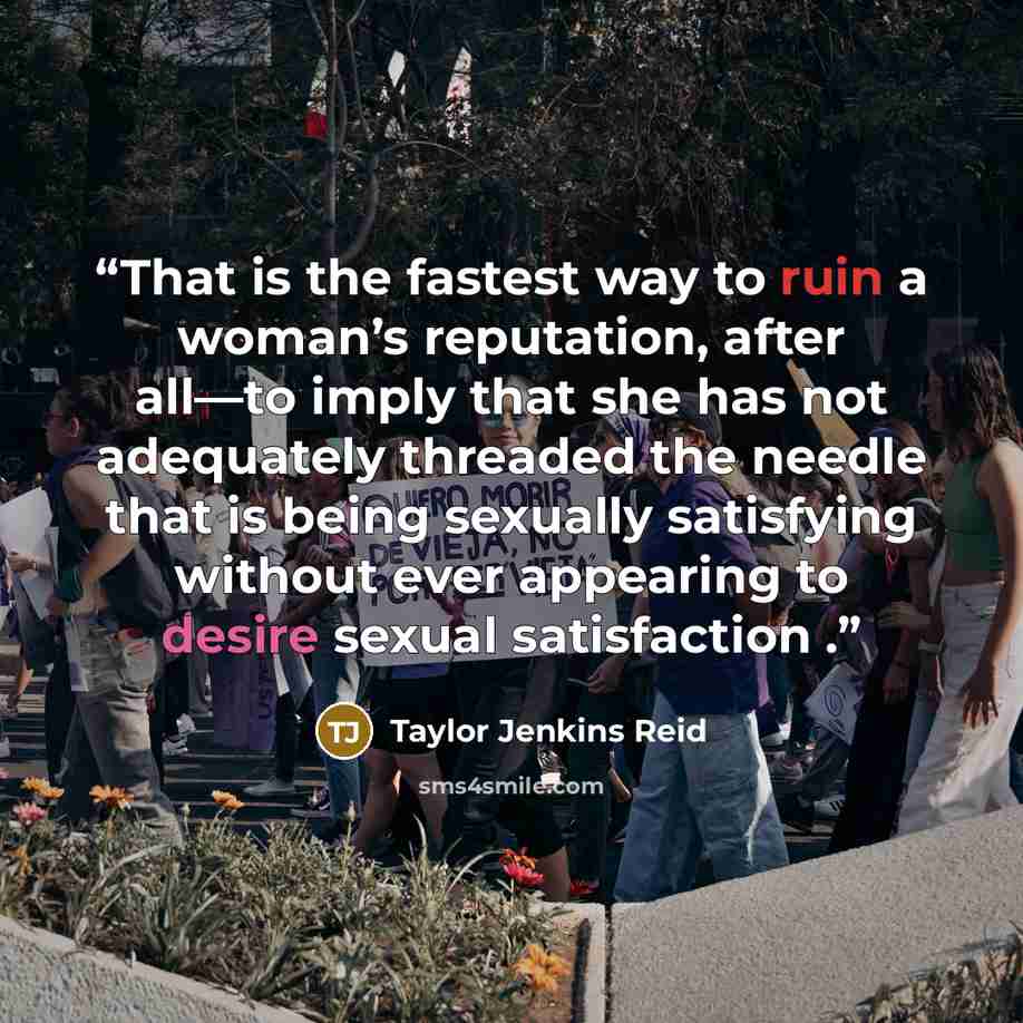 “That is the fastest way to ruin a woman’s reputation, after all—to imply that she has not adequately threaded the needle that is being sexually satisfying without ever appearing to desire sexual satisfaction .” quote by Taylor Jenkins Reid