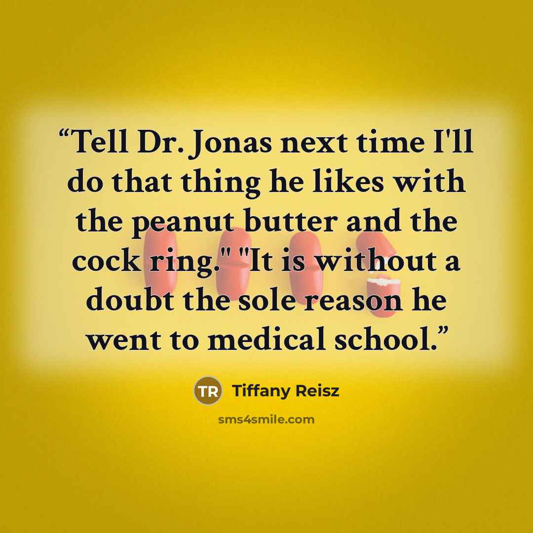 “Tell Dr. Jonas next time I'll do that thing he likes with the peanut butter and the cock ring." "It is without a doubt the sole reason he went to medical school.” quote by Tiffany Reisz