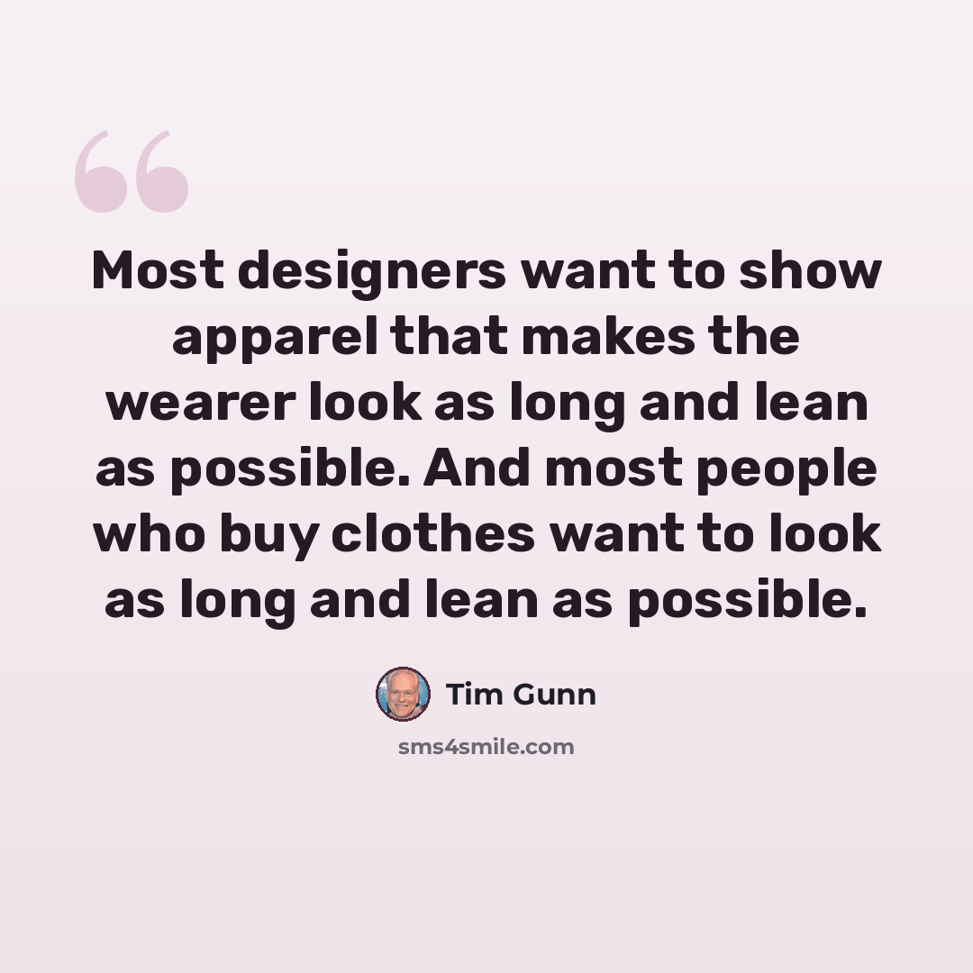 “Most designers want to show apparel that makes the wearer look as long and lean as possible. And most people who buy clothes want to look as long and lean as possible.” quote by Tim Gunn