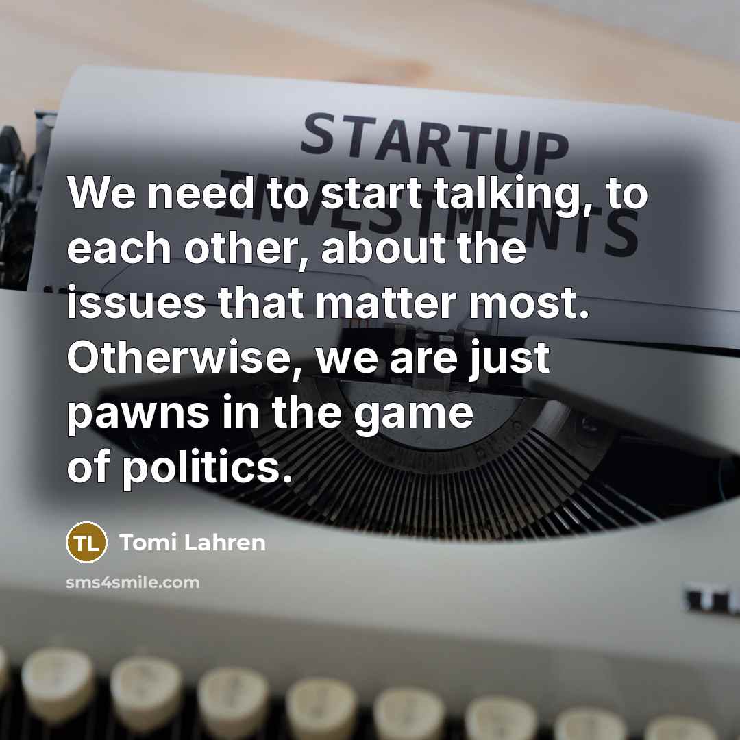 “We need to start talking, to each other, about the issues that matter most. Otherwise, we are just pawns in the game of politics.” quote by Tomi Lahren