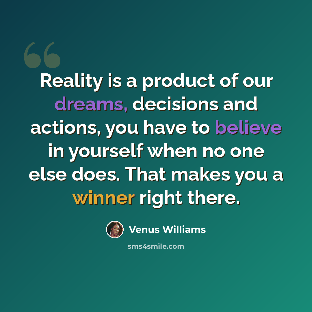 “Reality is a product of our dreams, decisions and actions, you have to believe in yourself when no one else does. That makes you a winner right there.” quote by Venus Williams