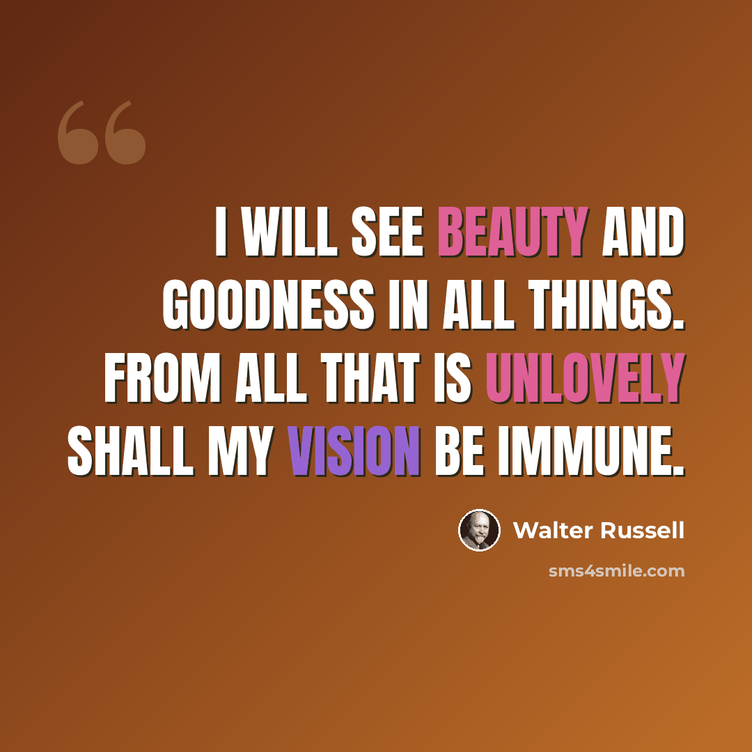 “I will see beauty and goodness in all things. From all that is unlovely shall my vision be immune.” quote by Walter Russell