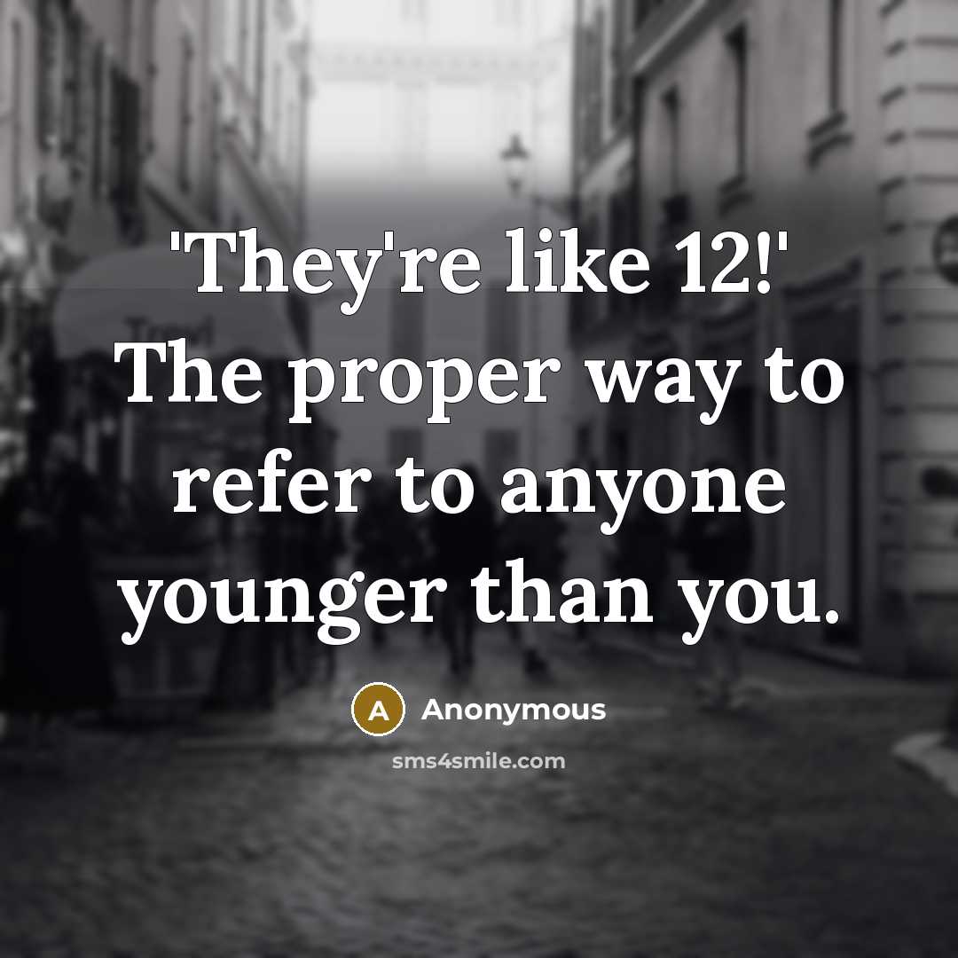 “'They're like 12!' The proper way to refer to anyone younger than you.” quote by Anonymous