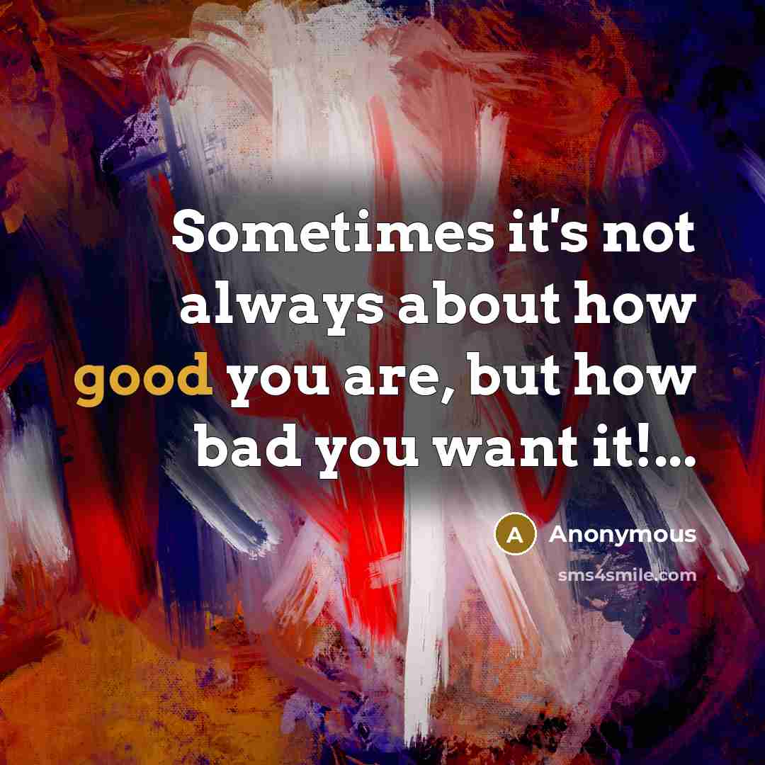 “Sometimes it's not always about how good you are, but how bad you want it!...” quote by Anonymous