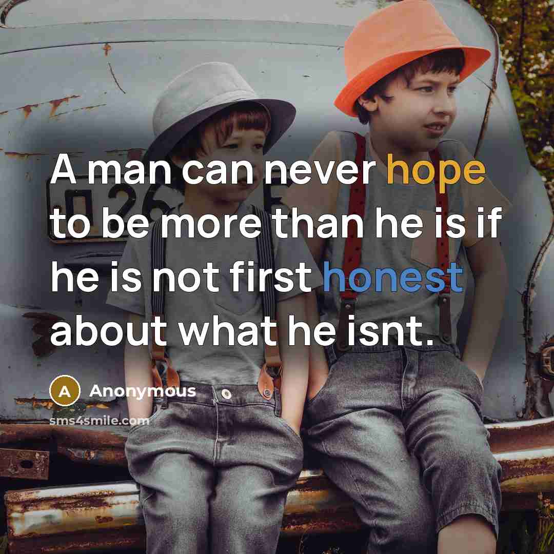 “A man can never hope to be more than he is if he is not first honest about what he isnt.” quote by Anonymous