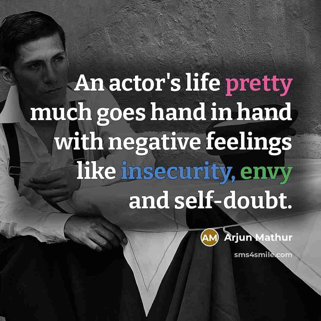 “An actor's life pretty much goes hand in hand with negative feelings like insecurity, envy and self-doubt.” quote by Arjun Mathur