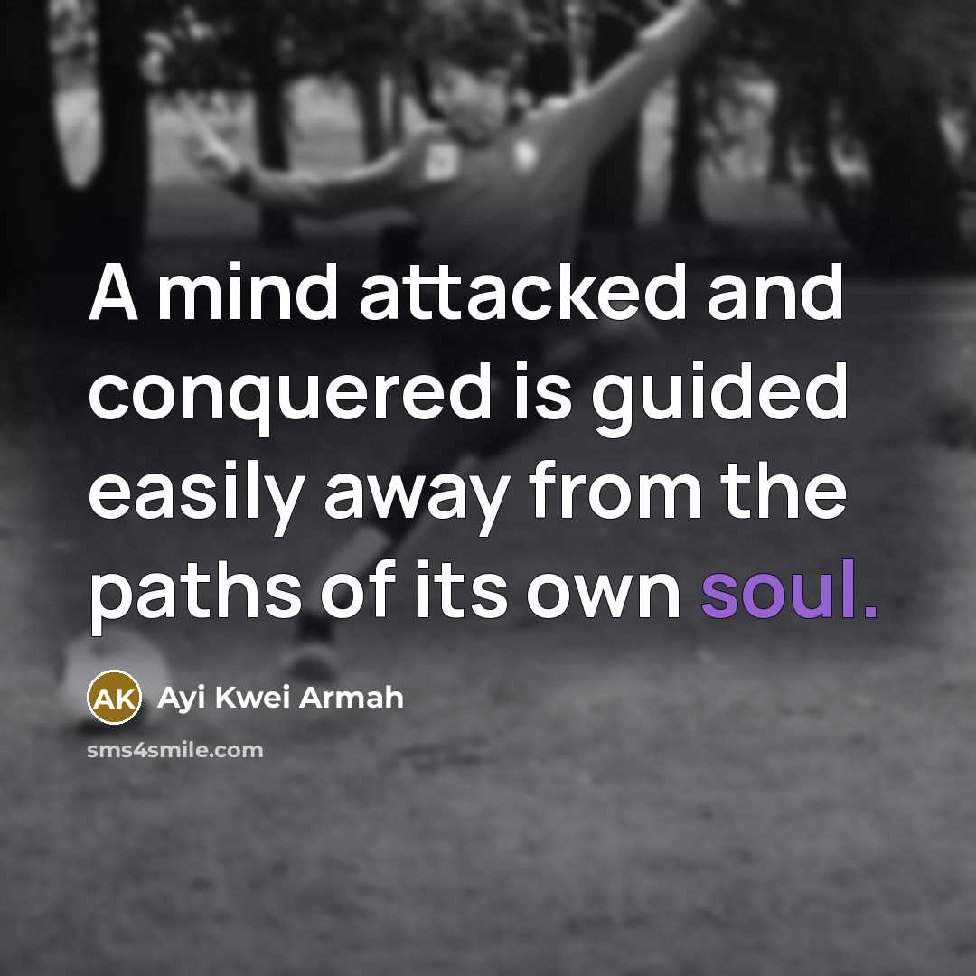 “A mind attacked and conquered is guided easily away from the paths of its own soul.” quote by Ayi Kwei Armah