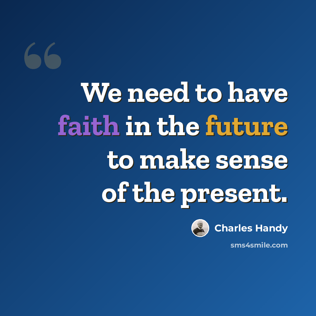 “We need to have faith in the future to make sense of the present.” quote by Charles Handy