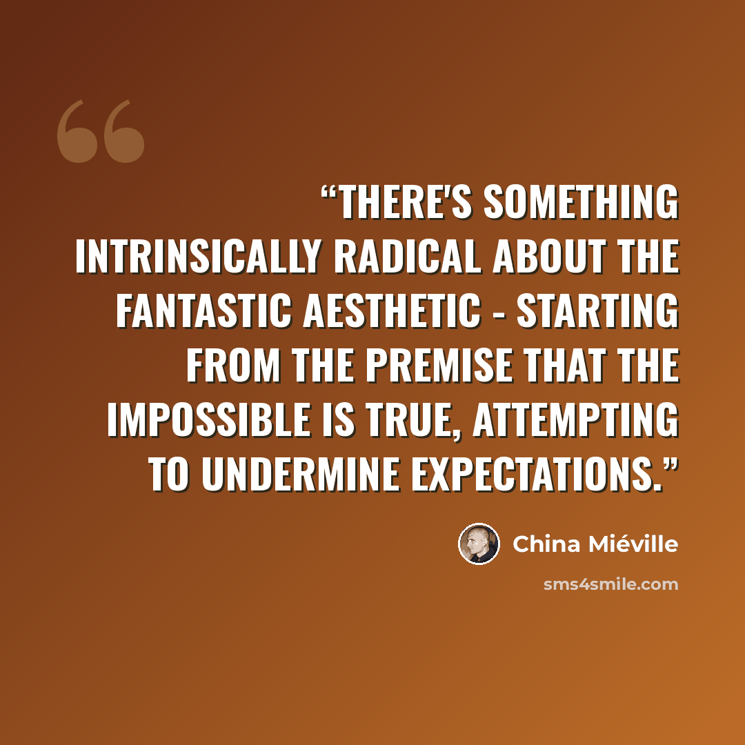 “There's something intrinsically radical about the fantastic aesthetic - starting from the premise that the impossible is true, attempting to undermine expectations.” quote by China Miéville