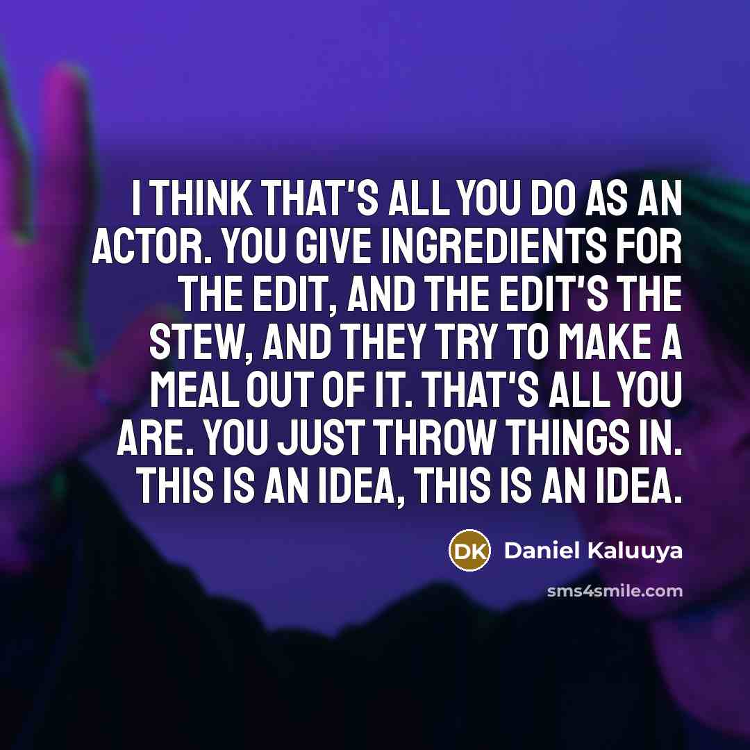 “I think that's all you do as an actor. You give ingredients for the edit, and the edit's the stew, and they try to make a meal out of it. That's all you are. You just throw things in. This is an idea, this is an idea.” quote by Daniel Kaluuya