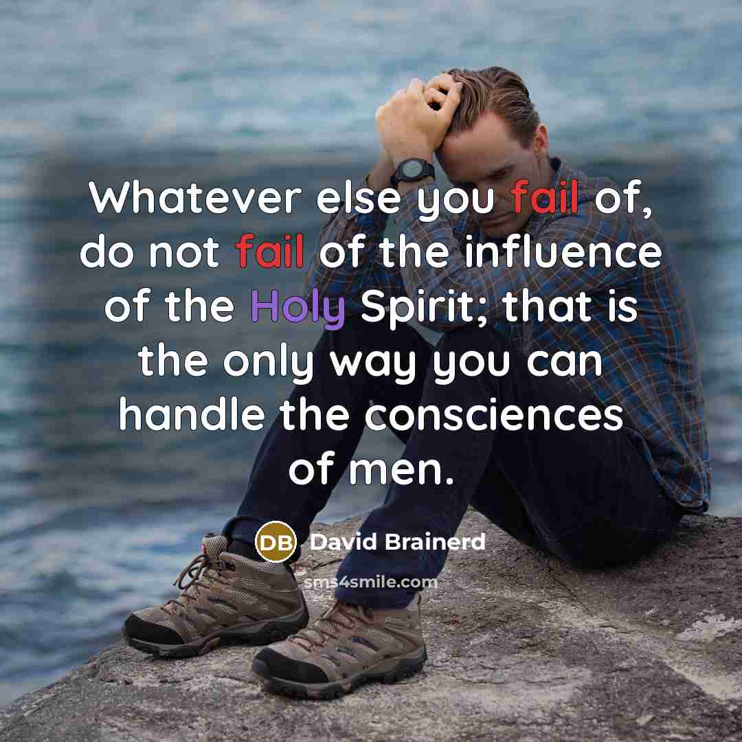 “Whatever else you fail of, do not fail of the influence of the Holy Spirit; that is the only way you can handle the consciences of men.” quote by David Brainerd