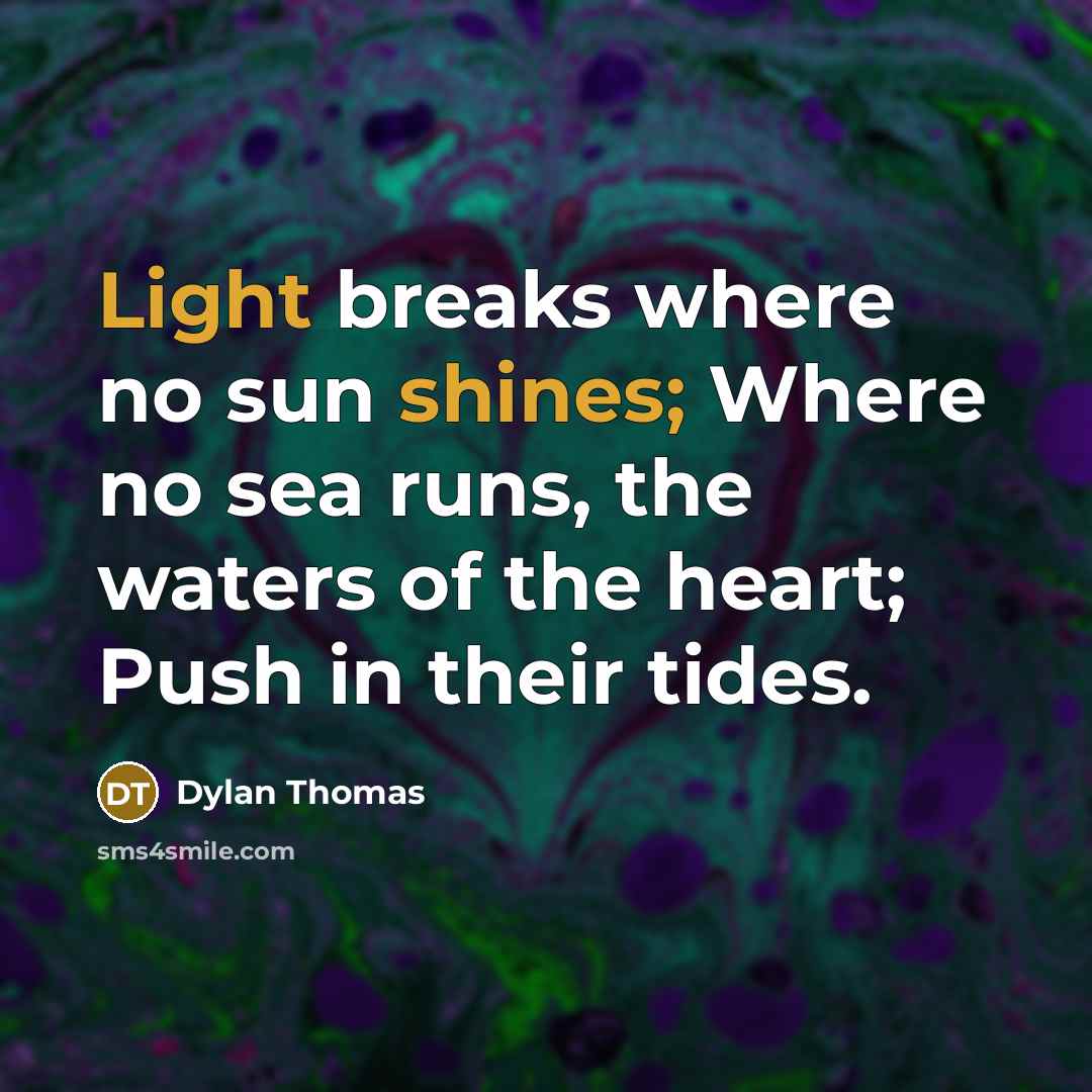“Light breaks where no sun shines; Where no sea runs, the waters of the heart; Push in their tides.” quote by Dylan Thomas