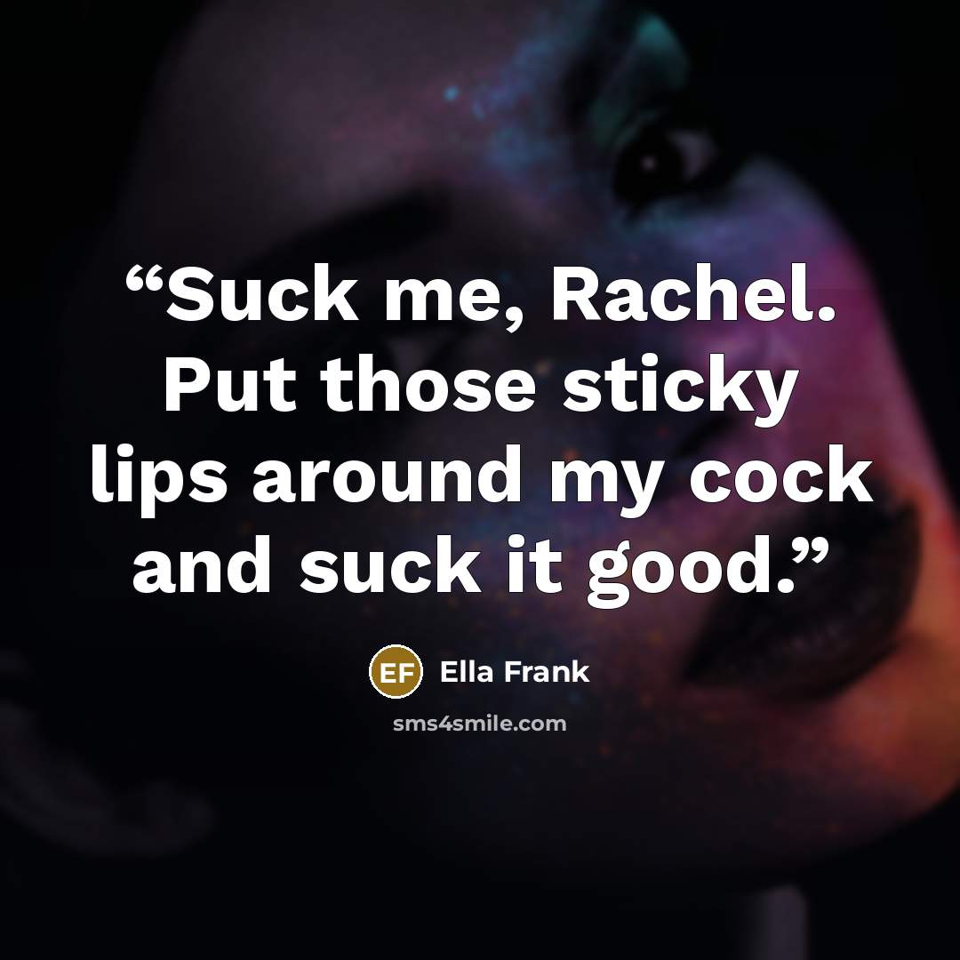 “Suck me, Rachel. Put those sticky lips around my cock and suck it good.” quote by Ella Frank