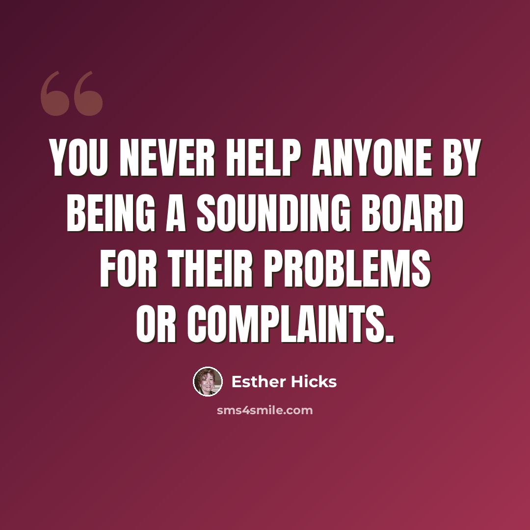 “You never help anyone by being a sounding board for their problems or complaints.” quote by Esther Hicks