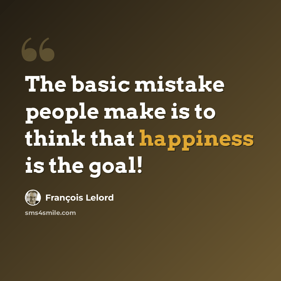 “The basic mistake people make is to think that happiness is the goal!” quote by François Lelord