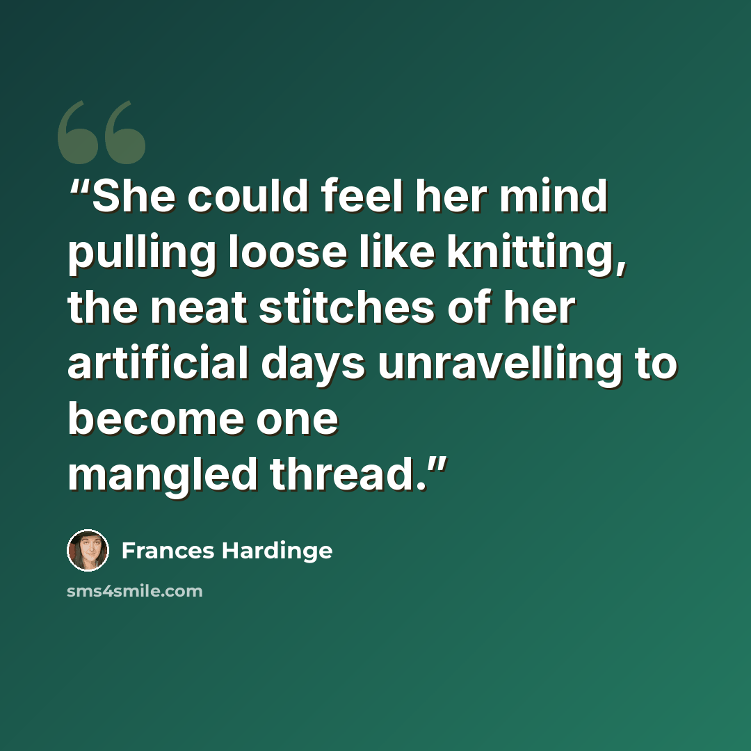 “She could feel her mind pulling loose like knitting, the neat stitches of her artificial days unravelling to become one mangled thread.” quote by Frances Hardinge