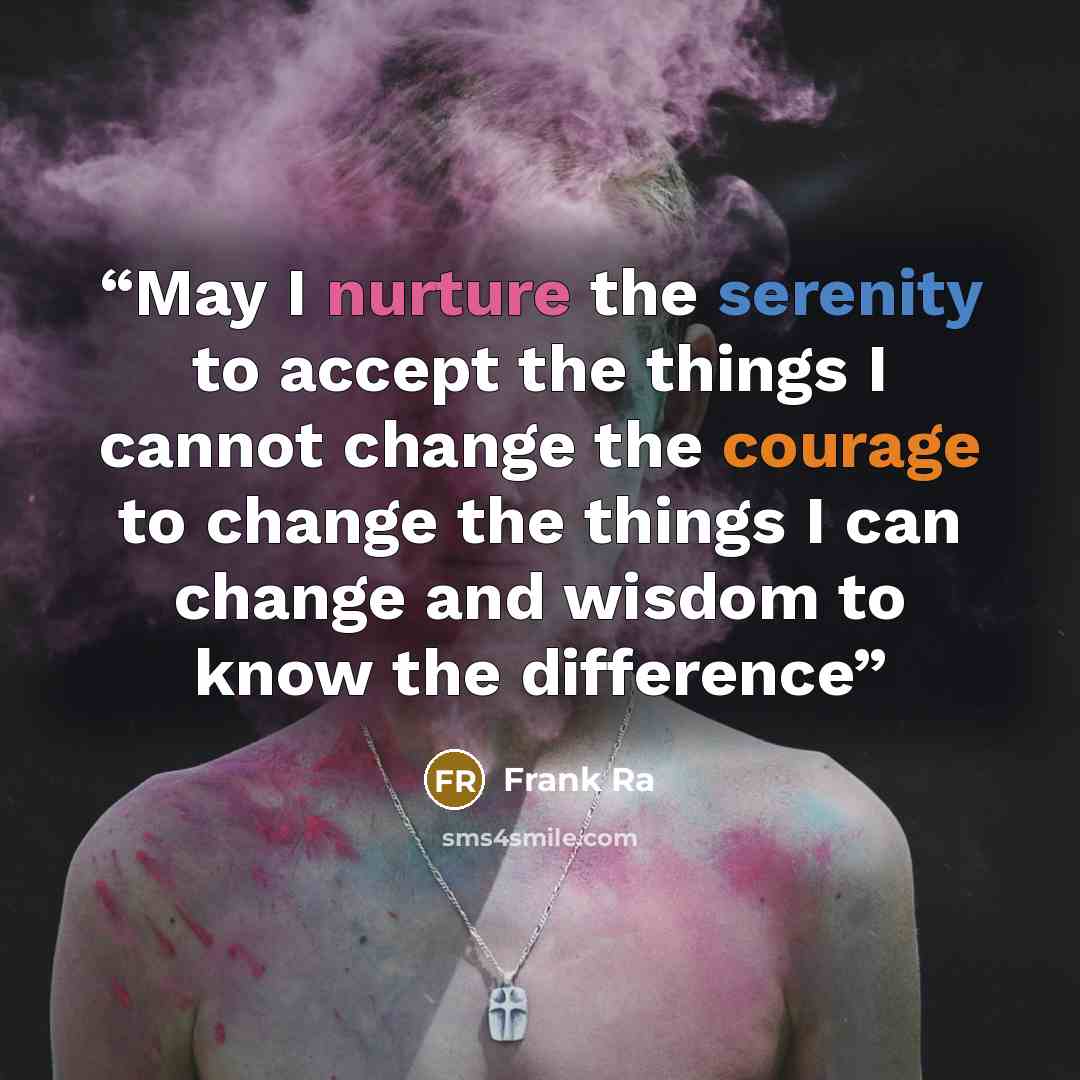 “May I nurture the serenity to accept the things I cannot change the courage to change the things I can change and wisdom to know the difference” quote by Frank Ra